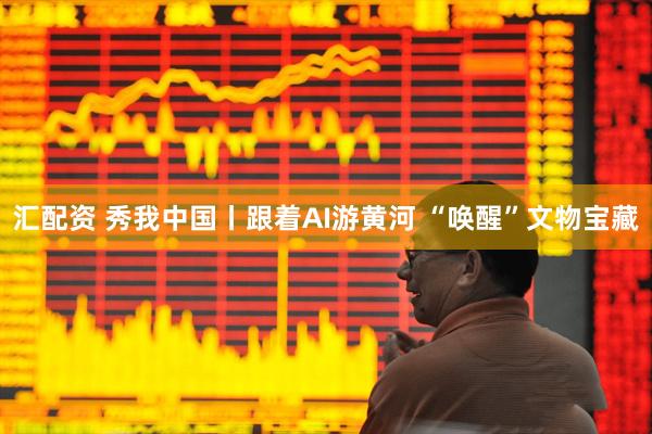 汇配资 秀我中国丨跟着AI游黄河 “唤醒”文物宝藏