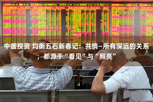 中盛投资 均衡五石新春记：共情—所有深远的关系，都源于“看见”与“照亮”