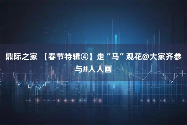 鼎际之家 【春节特辑④】走“马”观花@大家齐参与#人人画