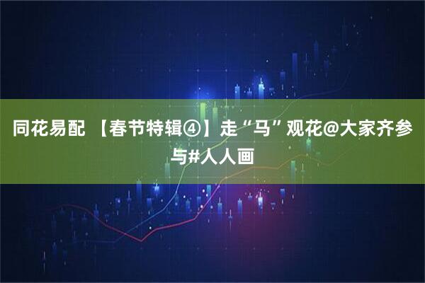 同花易配 【春节特辑④】走“马”观花@大家齐参与#人人画
