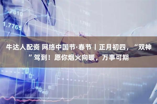 牛达人配资 网络中国节·春节丨正月初四，“双神”驾到！愿你烟火向暖，万事可期