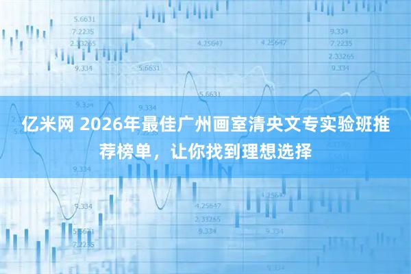 亿米网 2026年最佳广州画室清央文专实验班推荐榜单，让你找到理想选择