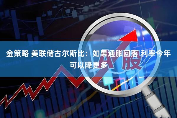 金策略 美联储古尔斯比：如果通胀回落 利率今年可以降更多