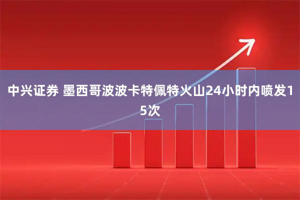 中兴证券 墨西哥波波卡特佩特火山24小时内喷发15次