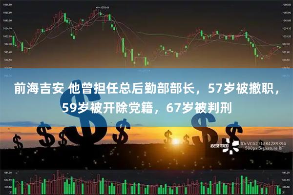 前海吉安 他曾担任总后勤部部长，57岁被撤职，59岁被开除党籍，67岁被判刑