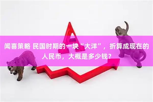 闻喜策略 民国时期的一块“大洋”，折算成现在的人民币，大概是多少钱？