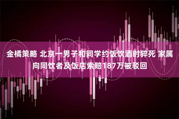 金橘策略 北京一男子和同学约饭饮酒时猝死 家属向同饮者及饭店索赔187万被驳回