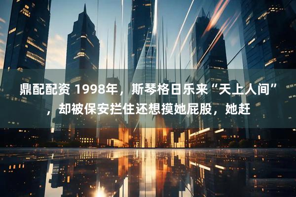 鼎配配资 1998年，斯琴格日乐来“天上人间”，却被保安拦住还想摸她屁股，她赶
