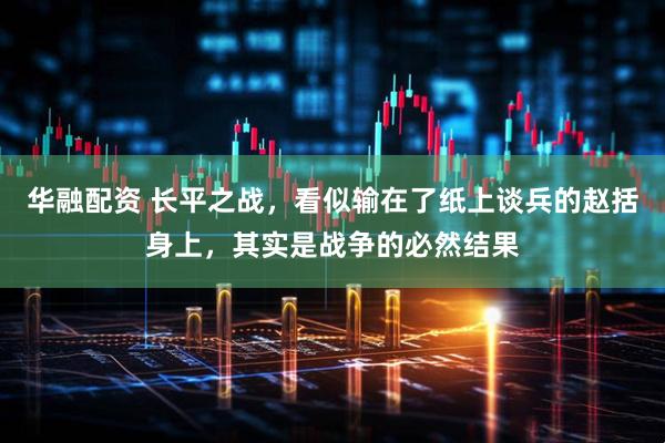 华融配资 长平之战，看似输在了纸上谈兵的赵括身上，其实是战争的必然结果