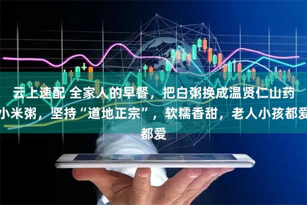 云上速配 全家人的早餐，把白粥换成温贤仁山药小米粥，坚持“道地正宗”，软糯香甜，老人小孩都爱