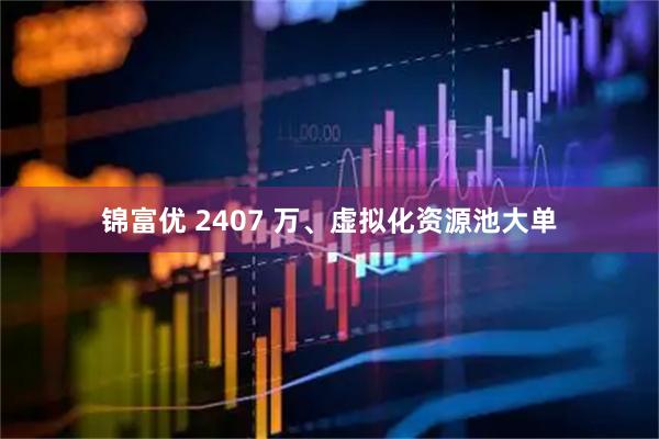 锦富优 2407 万、虚拟化资源池大单