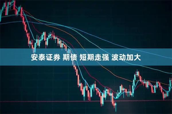 安泰证券 期债 短期走强 波动加大