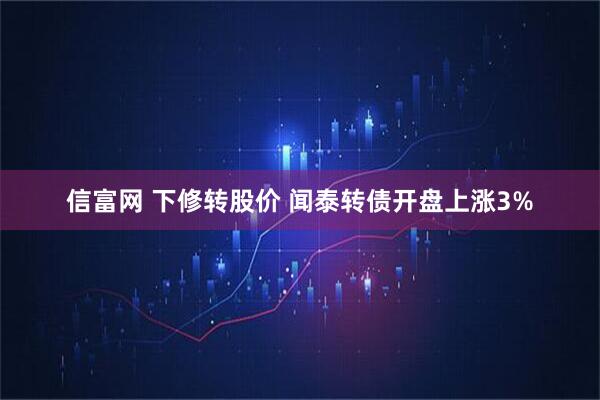 信富网 下修转股价 闻泰转债开盘上涨3%