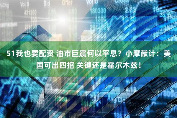 51我也要配资 油市巨震何以平息？小摩献计：美国可出四招 关键还是霍尔木兹！