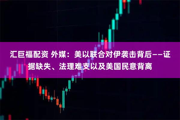 汇巨福配资 外媒：美以联合对伊袭击背后——证据缺失、法理难支以及美国民意背离