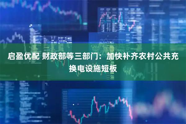 启盈优配 财政部等三部门：加快补齐农村公共充换电设施短板