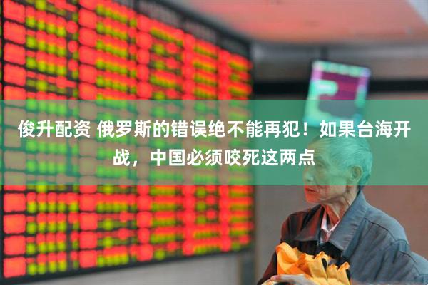 俊升配资 俄罗斯的错误绝不能再犯！如果台海开战，中国必须咬死这两点