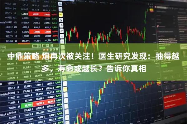 中鼎策略 烟再次被关注！医生研究发现：抽得越多，寿命或越长？告诉你真相
