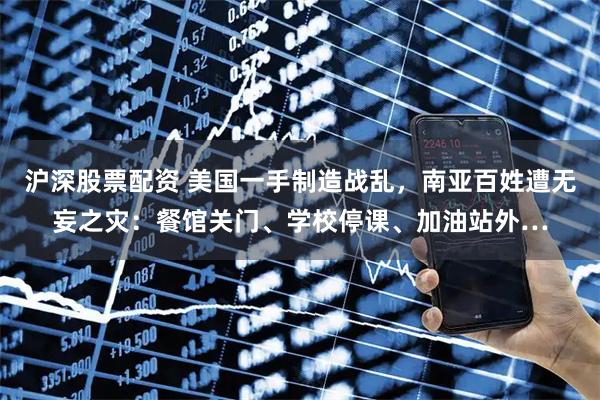 沪深股票配资 美国一手制造战乱，南亚百姓遭无妄之灾：餐馆关门、学校停课、加油站外…