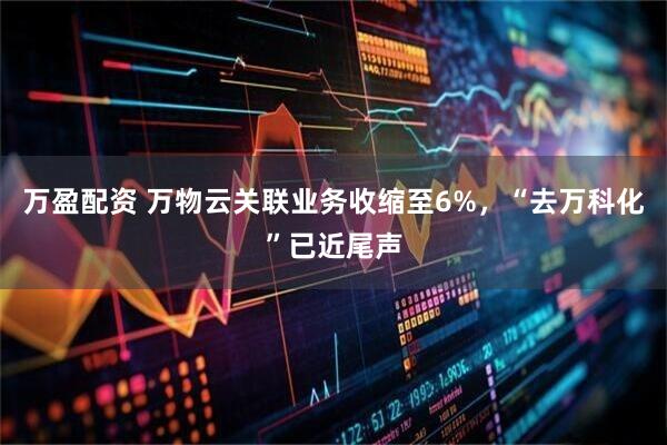 万盈配资 万物云关联业务收缩至6%，“去万科化”已近尾声
