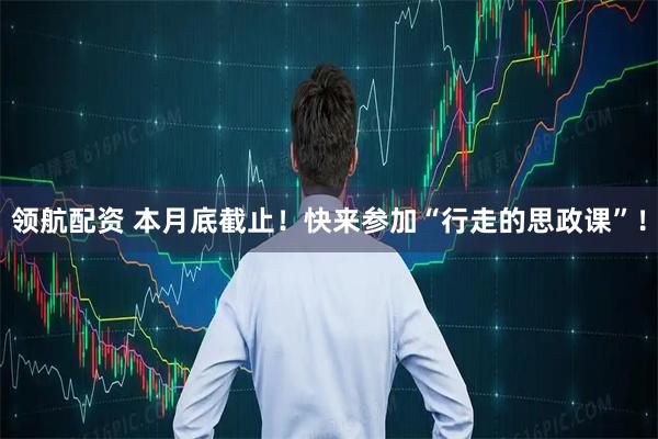 领航配资 本月底截止！快来参加“行走的思政课”！