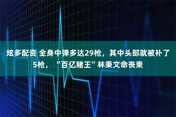 炫多配资 全身中弹多达29枪，其中头部就被补了5枪， “百亿赌王”林秉文命丧柬