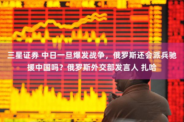 三星证券 中日一旦爆发战争，俄罗斯还会派兵驰援中国吗？俄罗斯外交部发言人 扎哈