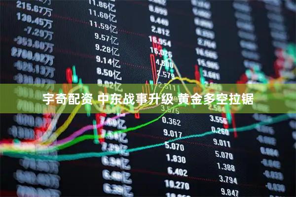 宇奇配资 中东战事升级 黄金多空拉锯
