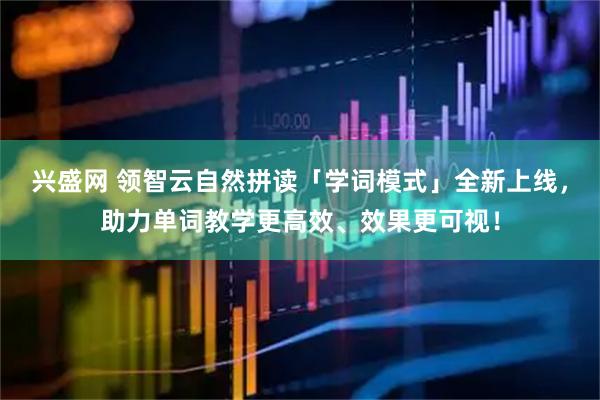 兴盛网 领智云自然拼读「学词模式」全新上线，助力单词教学更高效、效果更可视！