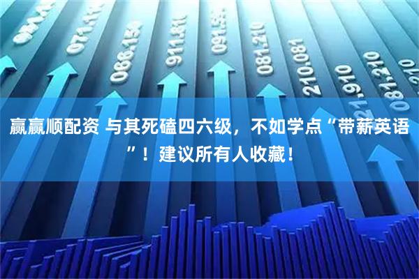 赢赢顺配资 与其死磕四六级，不如学点“带薪英语”！建议所有人收藏！