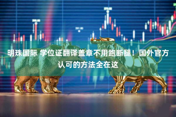 明珠国际 学位证翻译盖章不用跑断腿！国外官方认可的方法全在这