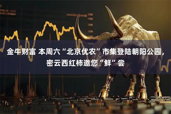 金牛财富 本周六“北京优农”市集登陆朝阳公园，密云西红柿邀您“鲜”尝