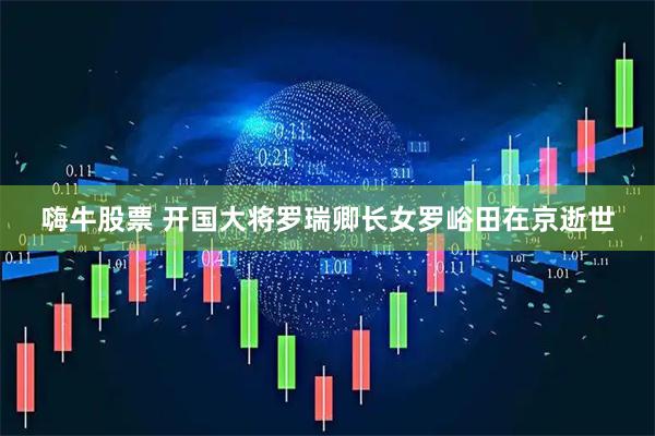 嗨牛股票 开国大将罗瑞卿长女罗峪田在京逝世