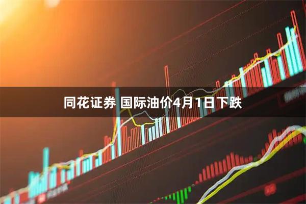 同花证券 国际油价4月1日下跌
