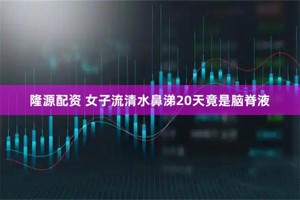 隆源配资 女子流清水鼻涕20天竟是脑脊液