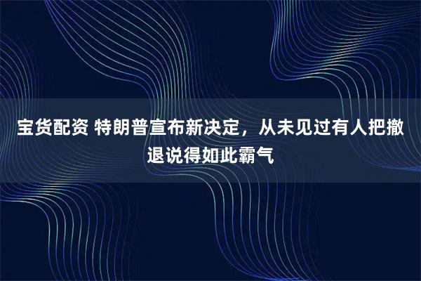 宝货配资 特朗普宣布新决定,从未见过有人把撤退说得如此霸气