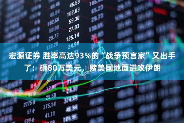 宏源证券 胜率高达93%的“战争预言家”又出手了:砸80万美元,赌美国地面进攻伊朗