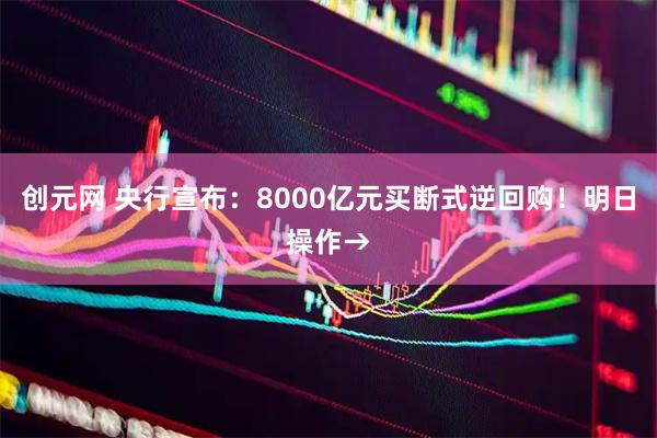 创元网 央行宣布：8000亿元买断式逆回购！明日操作→