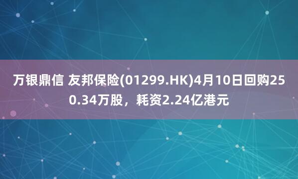 万银鼎信 友邦保险(01299.HK)4月10日回购250.34万股，耗资2.24亿港元