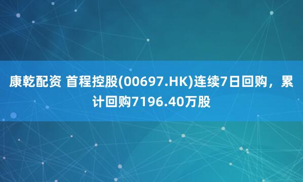 康乾配资 首程控股(00697.HK)连续7日回购，累计回购7196.40万股