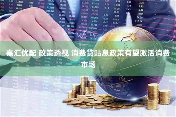 嘉汇优配 政策透视 消费贷贴息政策有望激活消费市场