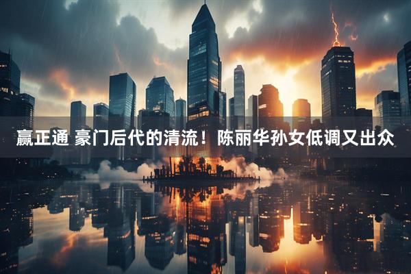 赢正通 豪门后代的清流！陈丽华孙女低调又出众
