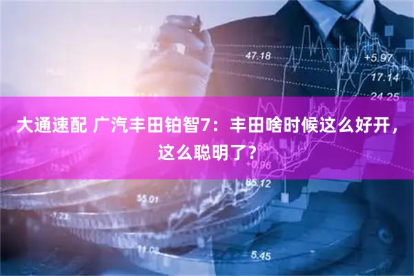 大通速配 广汽丰田铂智7：丰田啥时候这么好开，这么聪明了？