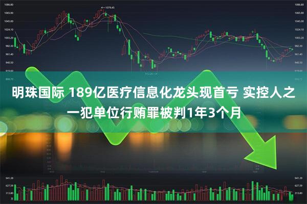 明珠国际 189亿医疗信息化龙头现首亏 实控人之一犯单位行贿罪被判1年3个月