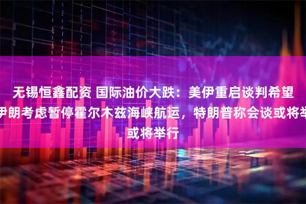 无锡恒鑫配资 国际油价大跌：美伊重启谈判希望，伊朗考虑暂停霍尔木兹海峡航运，特朗普称会谈或将举行