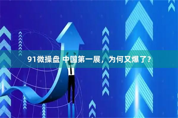 91微操盘 中国第一展，为何又爆了？