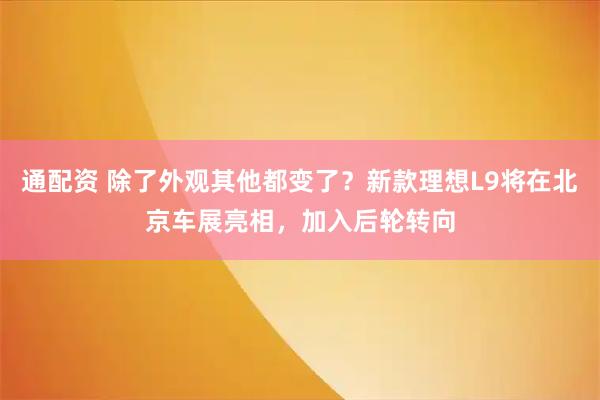 通配资 除了外观其他都变了？新款理想L9将在北京车展亮相，加入后轮转向