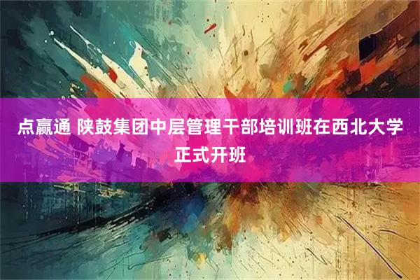 点赢通 陕鼓集团中层管理干部培训班在西北大学正式开班