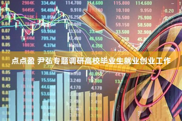 点点盈 尹弘专题调研高校毕业生就业创业工作
