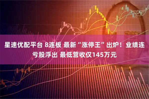 星速优配平台 8连板 最新“涨停王”出炉！业绩连亏股浮出 最低营收仅145万元